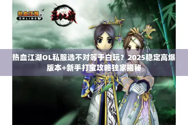 热血江湖OL私服选不对等于白玩？2025稳定高爆版本+新手打宝攻略独家揭秘