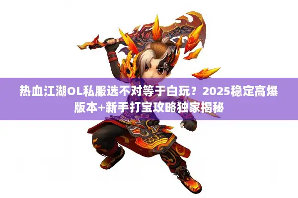 热血江湖OL私服选不对等于白玩？2025稳定高爆版本+新手打宝攻略独家揭秘