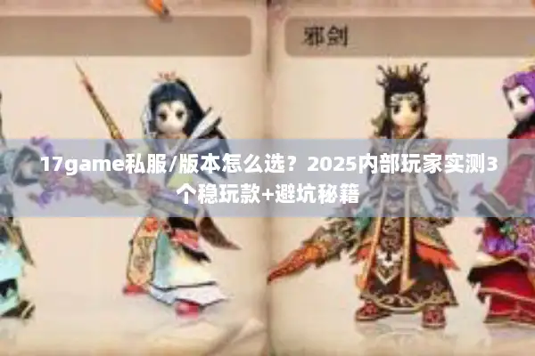 17game私服/版本怎么选？2025内部玩家实测3个稳玩款+避坑秘籍