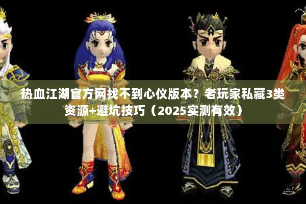 热血江湖官方网找不到心仪版本？老玩家私藏3类资源+避坑技巧（2025实测有效）