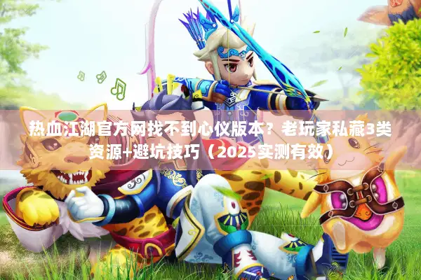 热血江湖官方网找不到心仪版本？老玩家私藏3类资源+避坑技巧（2025实测有效）