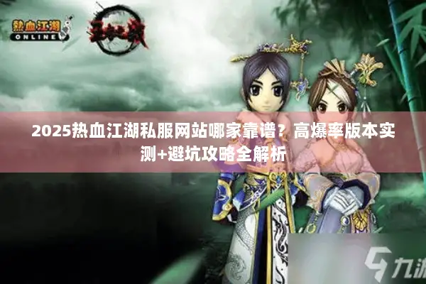 2025热血江湖私服网站哪家靠谱?高爆率版本实测+避坑攻略全解析 2025热血江湖私服网站哪家靠谱?高爆率版本实测+避坑攻略全解析