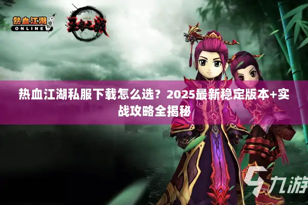 热血江湖私服下载怎么选？2025最新稳定版本+实战攻略全揭秘