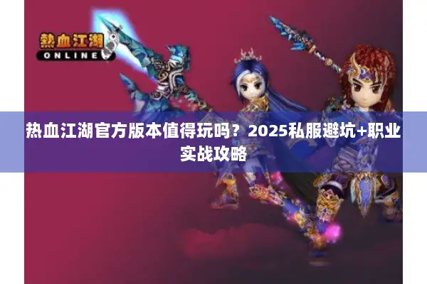 热血江湖官方版本值得玩吗？2025私服避坑+职业实战攻略