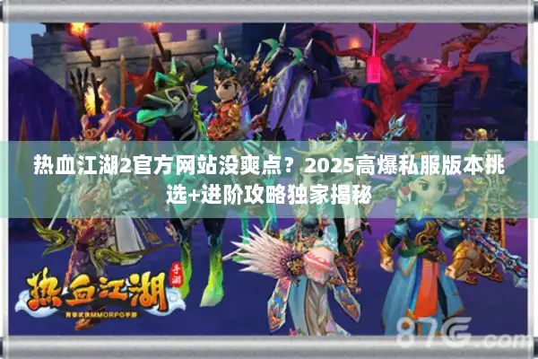 热血江湖2官方网站没爽点?2025高爆私服版本挑选+进阶攻略独家揭秘 热血江湖2官方网站没爽点?2025高爆私服版本挑选+进阶攻略独家揭秘