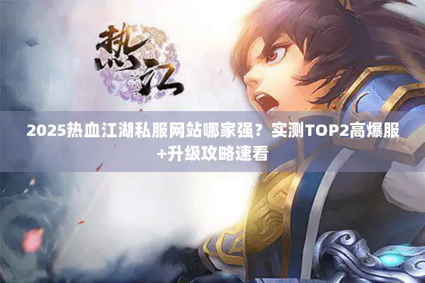 2025热血江湖私服网站哪家强？实测TOP2高爆服+升级攻略速看
