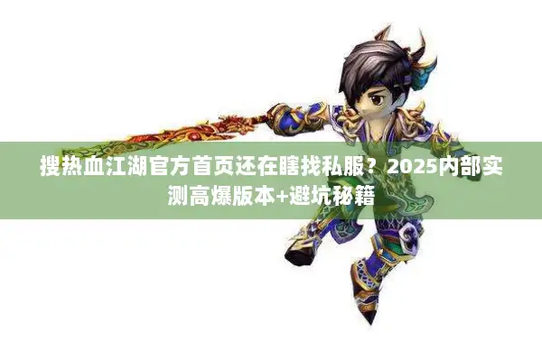 搜热血江湖官方首页还在瞎找私服?2025内部实测高爆版本+避坑秘籍 搜热血江湖官方首页还在瞎找私服?2025内部实测高爆版本+避坑秘籍