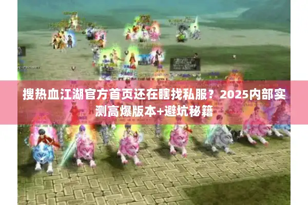 搜热血江湖官方首页还在瞎找私服?2025内部实测高爆版本+避坑秘籍 搜热血江湖官方首页还在瞎找私服?2025内部实测高爆版本+避坑秘籍