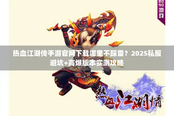 热血江湖传手游官网下载哪里不踩雷？2025私服避坑+高爆版本实测攻略