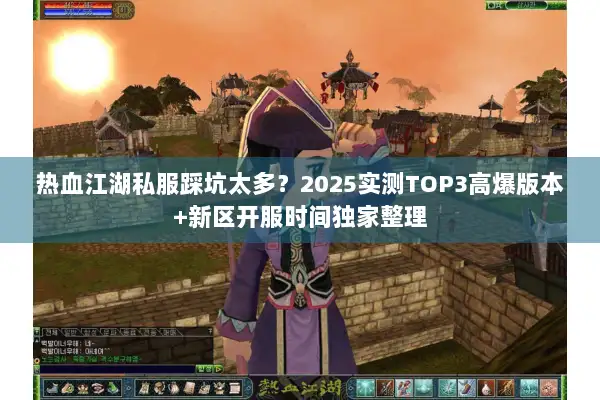 热血江湖私服踩坑太多？2025实测TOP3高爆版本+新区开服时间独家整理