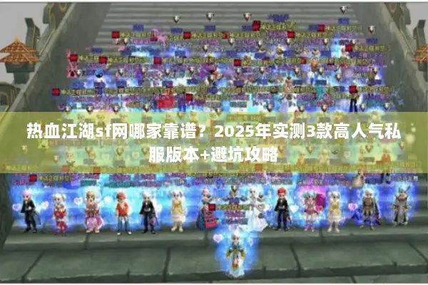 热血江湖sf网哪家靠谱？2025年实测3款高人气私服版本+避坑攻略