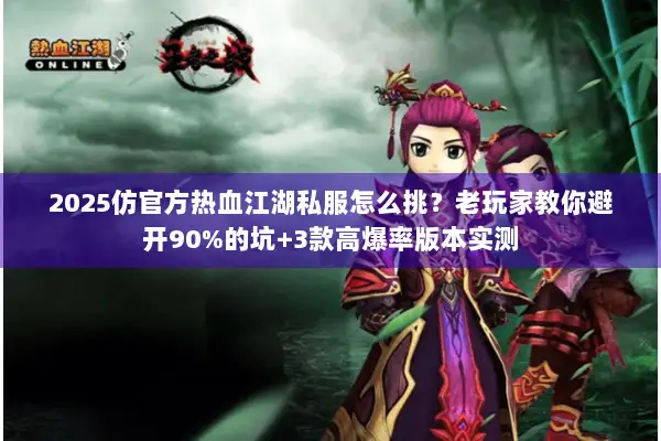 2025仿官方热血江湖私服怎么挑？老玩家教你避开90%的坑+3款高爆率版本实测