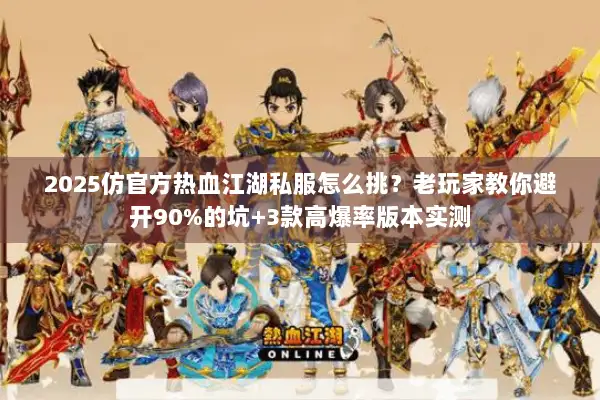 2025仿官方热血江湖私服怎么挑？老玩家教你避开90%的坑+3款高爆率版本实测