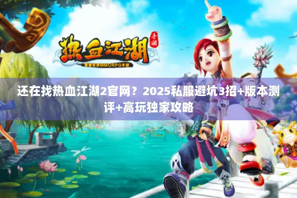 还在找热血江湖2官网？2025私服避坑3招+版本测评+高玩独家攻略