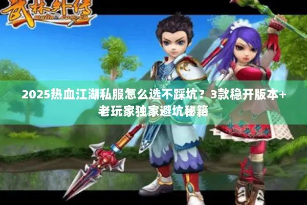 2025热血江湖私服怎么选不踩坑？3款稳开版本+老玩家独家避坑秘籍
