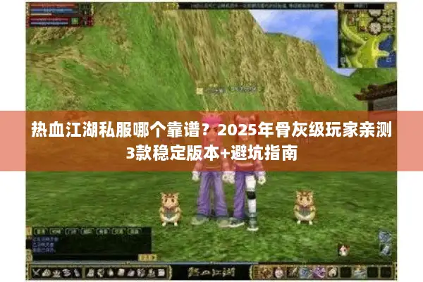 热血江湖私服哪个靠谱？2025年骨灰级玩家亲测3款稳定版本+避坑指南