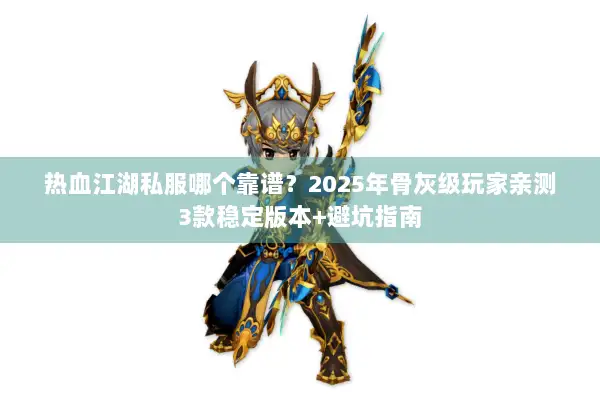 热血江湖私服哪个靠谱？2025年骨灰级玩家亲测3款稳定版本+避坑指南