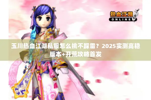 玉川热血江湖私服怎么挑不踩雷？2025实测高稳版本+开荒攻略首发