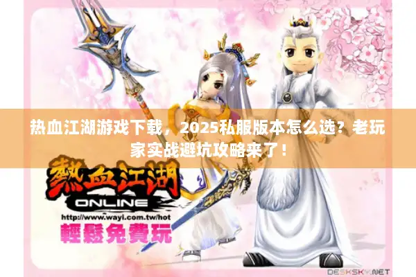 热血江湖游戏下载，2025私服版本怎么选？老玩家实战避坑攻略来了！