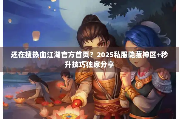 还在搜热血江湖官方首页？2025私服隐藏神区+秒升技巧独家分享