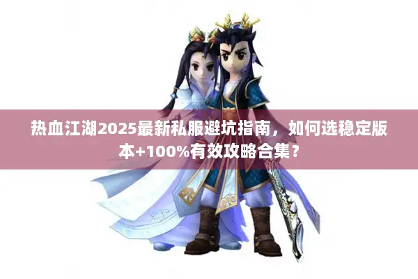 热血江湖2025最新私服避坑指南，如何选稳定版本+100%有效攻略合集？