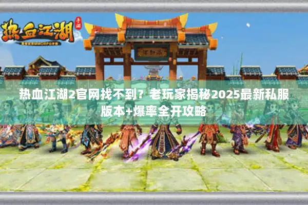 热血江湖2官网找不到？老玩家揭秘2025最新私服版本+爆率全开攻略