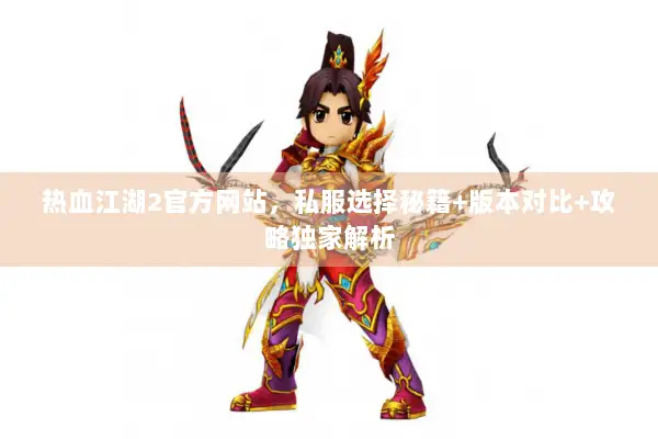 热血江湖2官方网站，私服选择秘籍+版本对比+攻略独家解析