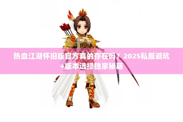 热血江湖怀旧版官方真的存在吗?2025私服避坑+版本选择独家秘籍 热血江湖怀旧版官方真的存在吗?2025私服避坑+版本选择独家秘籍