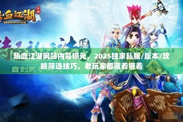热血江湖网站内幕曝光，2025独家私服/版本/攻略筛选技巧，老玩家都藏着掖着