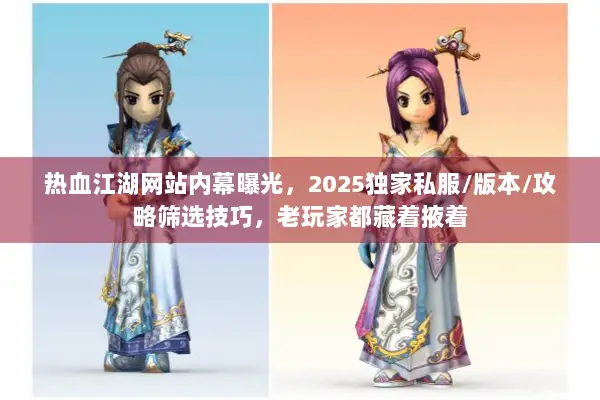 热血江湖网站内幕曝光，2025独家私服/版本/攻略筛选技巧，老玩家都藏着掖着