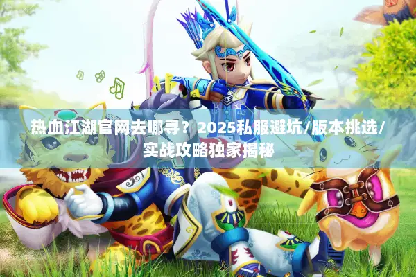 热血江湖官网去哪寻？2025私服避坑/版本挑选/实战攻略独家揭秘