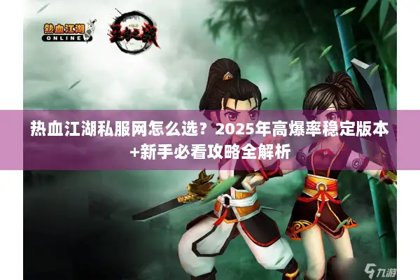热血江湖私服网怎么选？2025年高爆率稳定版本+新手必看攻略全解析