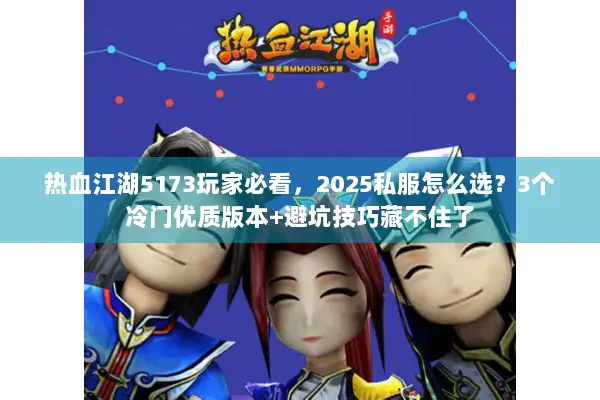 热血江湖5173玩家必看，2025私服怎么选？3个冷门优质版本+避坑技巧藏不住了