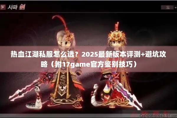 热血江湖私服怎么选？2025最新版本评测+避坑攻略（附17game官方鉴别技巧）