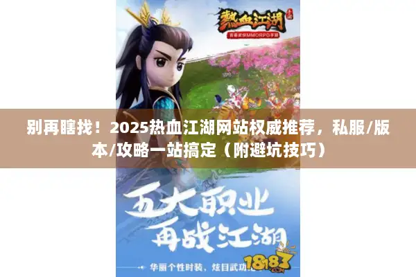 别再瞎找！2025热血江湖网站权威推荐，私服/版本/攻略一站搞定（附避坑技巧）
