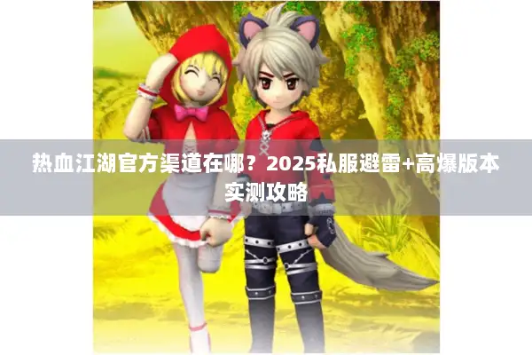 热血江湖官方渠道在哪?2025私服避雷+高爆版本实测攻略 热血江湖官方渠道在哪?2025私服避雷+高爆版本实测攻略