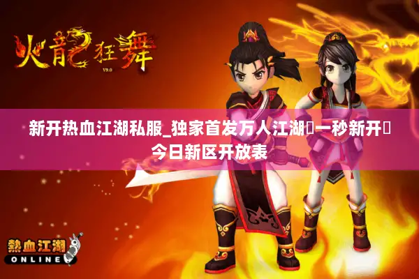 新开热血江湖私服_独家首发万人江湖▷一秒新开◁今日新区开放表