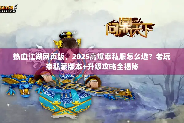 热血江湖网页版，2025高爆率私服怎么选？老玩家私藏版本+升级攻略全揭秘