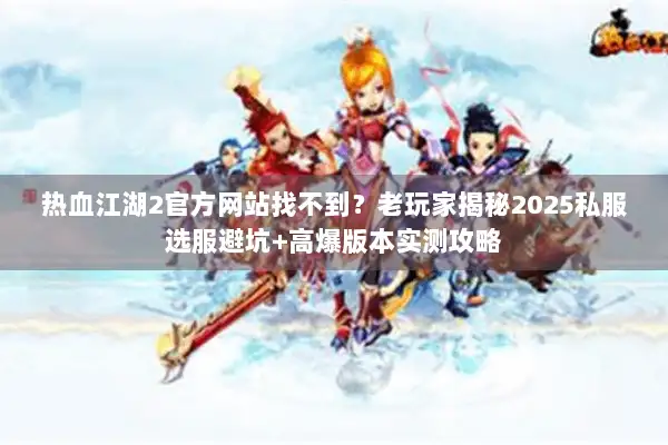 热血江湖2官方网站找不到？老玩家揭秘2025私服选服避坑+高爆版本实测攻略