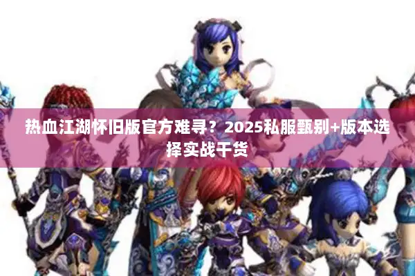 热血江湖怀旧版官方难寻？2025私服甄别+版本选择实战干货