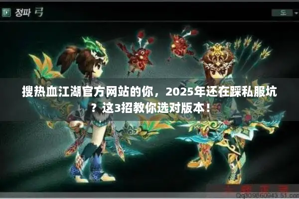 搜热血江湖官方网站的你，2025年还在踩私服坑？这3招教你选对版本！