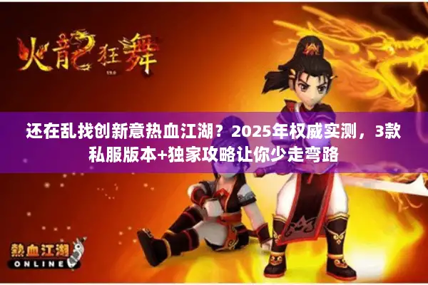 还在乱找创新意热血江湖？2025年权威实测，3款私服版本+独家攻略让你少走弯路