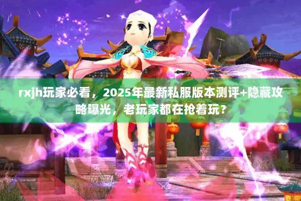 rxjh玩家必看，2025年最新私服版本测评+隐藏攻略曝光，老玩家都在抢着玩？