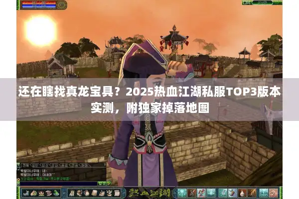 还在瞎找真龙宝具？2025热血江湖私服TOP3版本实测，附独家掉落地图