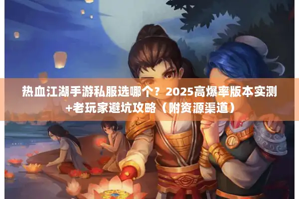 热血江湖手游私服选哪个？2025高爆率版本实测+老玩家避坑攻略（附资源渠道）