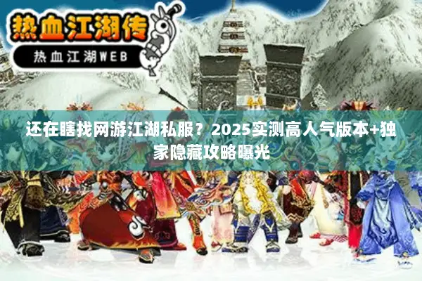 还在瞎找网游江湖私服？2025实测高人气版本+独家隐藏攻略曝光