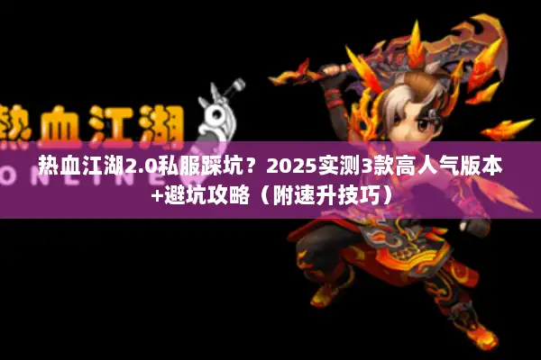 热血江湖2.0私服踩坑？2025实测3款高人气版本+避坑攻略（附速升技巧）