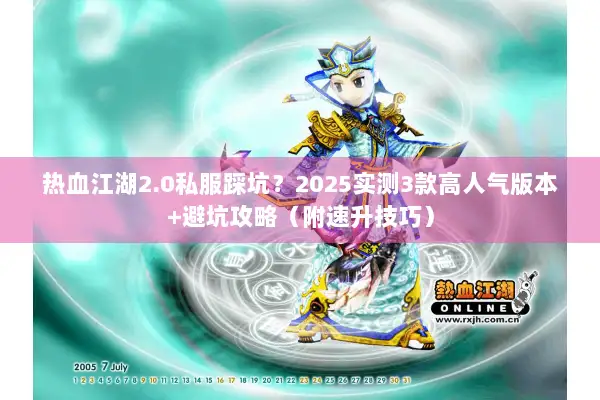 热血江湖2.0私服踩坑？2025实测3款高人气版本+避坑攻略（附速升技巧）