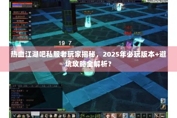 热血江湖吧私服老玩家揭秘，2025年必玩版本+避坑攻略全解析？