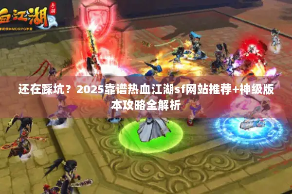 还在踩坑？2025靠谱热血江湖sf网站推荐+神级版本攻略全解析